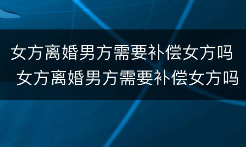女方离婚男方需要补偿女方吗 女方离婚男方需要补偿女方吗合法吗