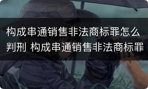 构成串通销售非法商标罪怎么判刑 构成串通销售非法商标罪怎么判刑的