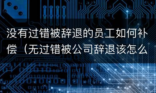 没有过错被辞退的员工如何补偿（无过错被公司辞退该怎么赔偿）
