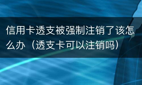 信用卡透支被强制注销了该怎么办（透支卡可以注销吗）
