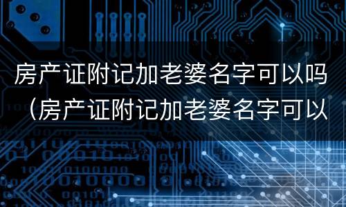 房产证附记加老婆名字可以吗（房产证附记加老婆名字可以吗有效吗）