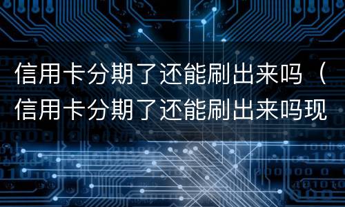 信用卡分期了还能刷出来吗（信用卡分期了还能刷出来吗现在）