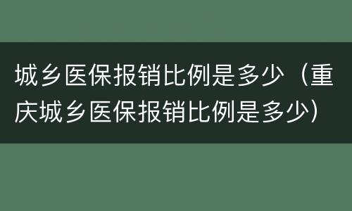 城乡医保报销比例是多少（重庆城乡医保报销比例是多少）