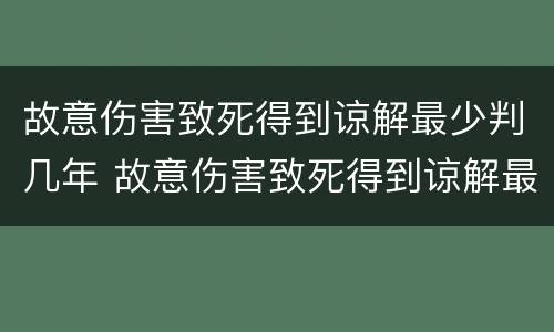 故意伤害致死得到谅解最少判几年 故意伤害致死得到谅解最少判几年