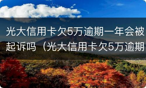 光大信用卡欠5万逾期一年会被起诉吗（光大信用卡欠5万逾期一年会被起诉吗）