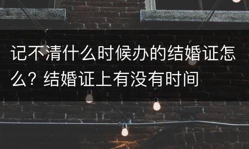 记不清什么时候办的结婚证怎么? 结婚证上有没有时间