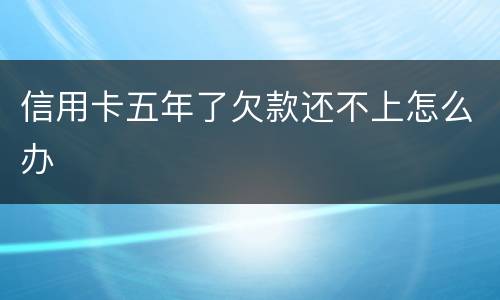 信用卡五年了欠款还不上怎么办