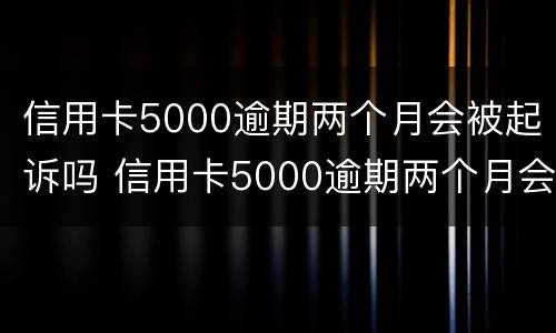 信用卡5000逾期两个月会被起诉吗 信用卡5000逾期两个月会被起诉吗知乎