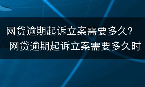网贷逾期起诉立案需要多久？ 网贷逾期起诉立案需要多久时间