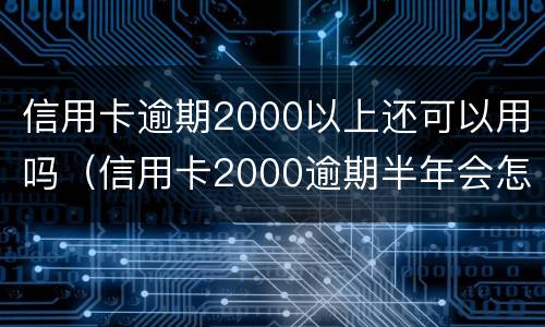 信用卡逾期2000以上还可以用吗（信用卡2000逾期半年会怎么样）
