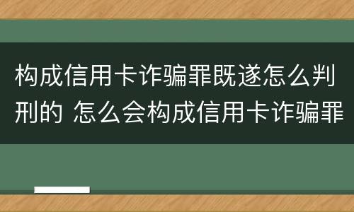构成信用卡诈骗罪既遂怎么判刑的 怎么会构成信用卡诈骗罪