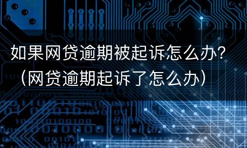 如果网贷逾期被起诉怎么办？（网贷逾期起诉了怎么办）