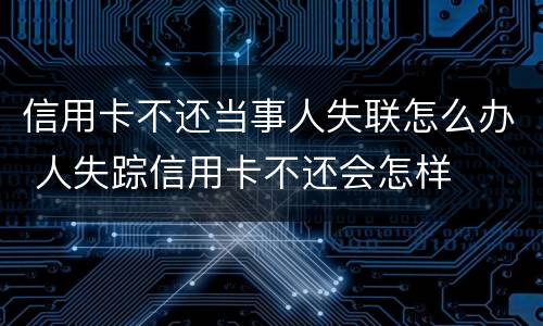 信用卡不还当事人失联怎么办 人失踪信用卡不还会怎样