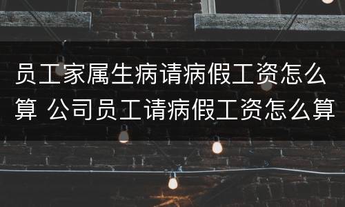 员工家属生病请病假工资怎么算 公司员工请病假工资怎么算