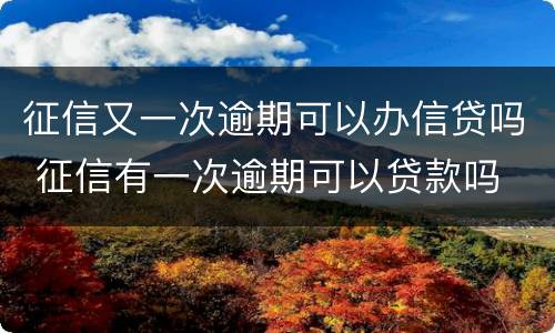 征信又一次逾期可以办信贷吗 征信有一次逾期可以贷款吗