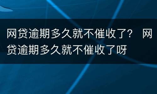 网贷逾期多久就不催收了？ 网贷逾期多久就不催收了呀