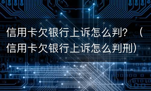 信用卡欠银行上诉怎么判？（信用卡欠银行上诉怎么判刑）