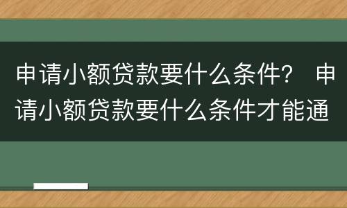 申请小额贷款要什么条件？ 申请小额贷款要什么条件才能通过