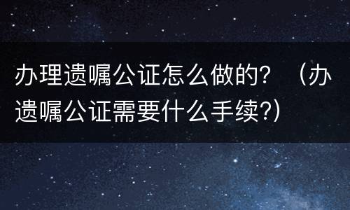 办理遗嘱公证怎么做的？（办遗嘱公证需要什么手续?）