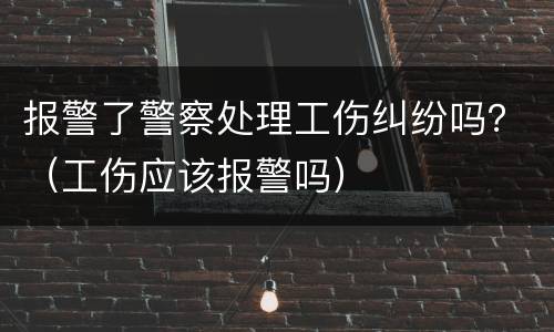 报警了警察处理工伤纠纷吗？（工伤应该报警吗）