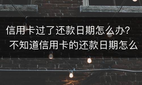 信用卡过了还款日期怎么办？ 不知道信用卡的还款日期怎么办