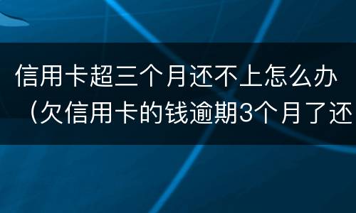 信用卡超三个月还不上怎么办（欠信用卡的钱逾期3个月了还不上怎么办）