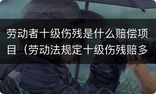 劳动者十级伤残是什么赔偿项目（劳动法规定十级伤残赔多少钱）