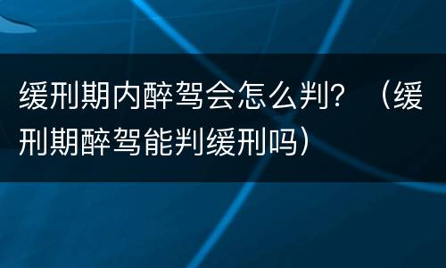 缓刑期内醉驾会怎么判？（缓刑期醉驾能判缓刑吗）