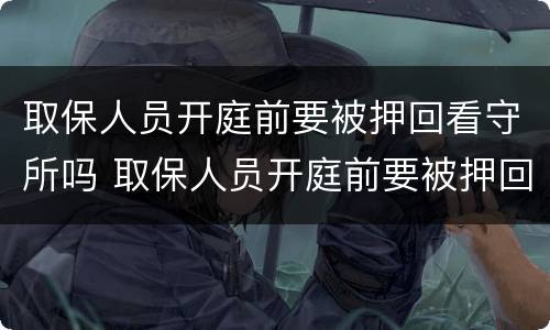 取保人员开庭前要被押回看守所吗 取保人员开庭前要被押回看守所吗