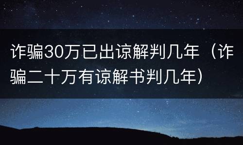 诈骗30万已出谅解判几年（诈骗二十万有谅解书判几年）