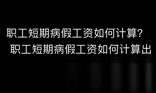 职工短期病假工资如何计算？ 职工短期病假工资如何计算出来