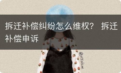 拆迁补偿纠纷怎么维权？ 拆迁补偿申诉