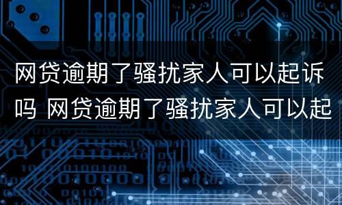 网贷逾期了骚扰家人可以起诉吗 网贷逾期了骚扰家人可以起诉吗