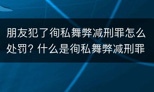 朋友犯了徇私舞弊减刑罪怎么处罚? 什么是徇私舞弊减刑罪