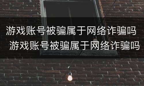 游戏账号被骗属于网络诈骗吗 游戏账号被骗属于网络诈骗吗怎么办