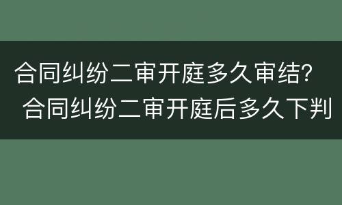 合同纠纷二审开庭多久审结？ 合同纠纷二审开庭后多久下判决书