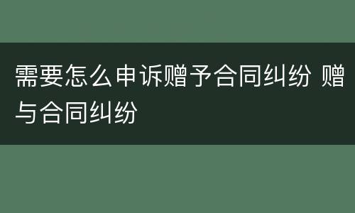 需要怎么申诉赠予合同纠纷 赠与合同纠纷