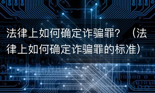 法律上如何确定诈骗罪？（法律上如何确定诈骗罪的标准）