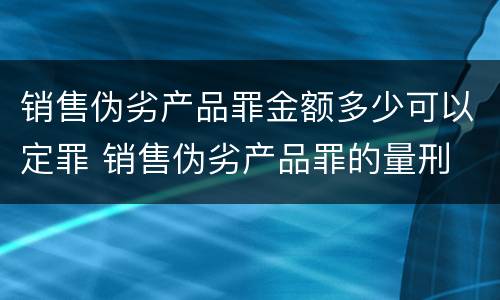 销售伪劣产品罪金额多少可以定罪 销售伪劣产品罪的量刑