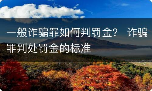 一般诈骗罪如何判罚金？ 诈骗罪判处罚金的标准