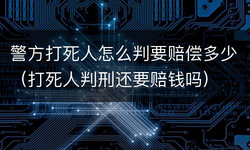 警方打死人怎么判要赔偿多少（打死人判刑还要赔钱吗）