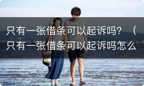 只有一张借条可以起诉吗？（只有一张借条可以起诉吗怎么起诉）