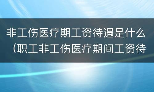 非工伤医疗期工资待遇是什么（职工非工伤医疗期间工资待遇）