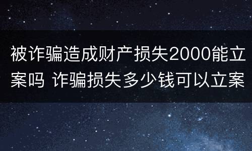 被诈骗造成财产损失2000能立案吗 诈骗损失多少钱可以立案