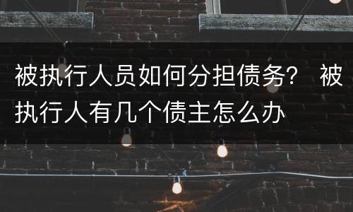 被执行人员如何分担债务？ 被执行人有几个债主怎么办