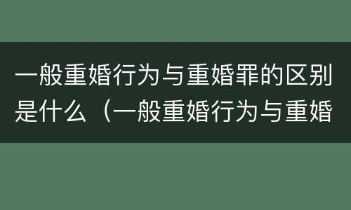 一般重婚行为与重婚罪的区别是什么（一般重婚行为与重婚罪的区别是什么呢）