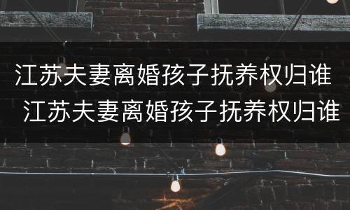 江苏夫妻离婚孩子抚养权归谁 江苏夫妻离婚孩子抚养权归谁管