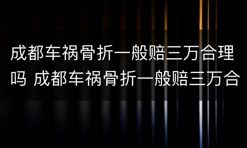 成都车祸骨折一般赔三万合理吗 成都车祸骨折一般赔三万合理吗多少钱