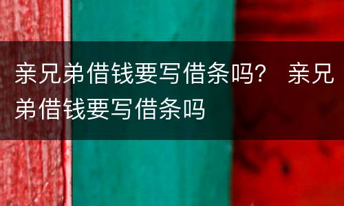 亲兄弟借钱要写借条吗？ 亲兄弟借钱要写借条吗
