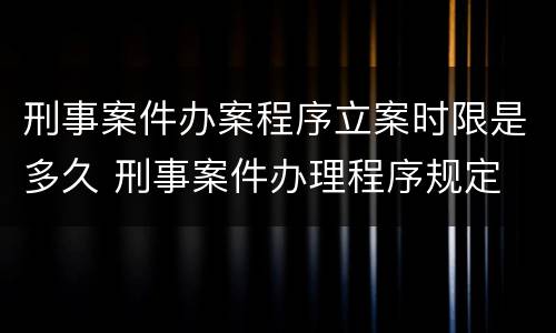 刑事案件办案程序立案时限是多久 刑事案件办理程序规定 立案